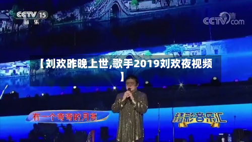【刘欢昨晚上世,歌手2019刘欢夜视频】-第2张图片