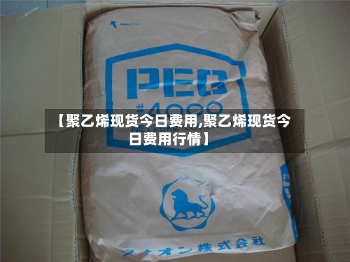 【聚乙烯现货今日费用,聚乙烯现货今日费用行情】