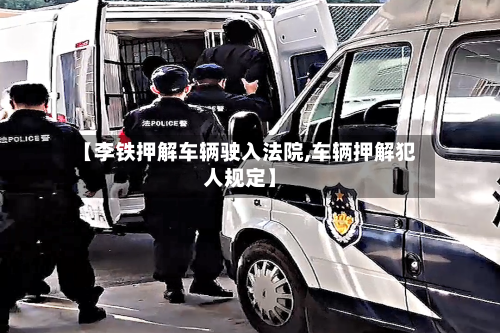 【李铁押解车辆驶入法院,车辆押解犯人规定】