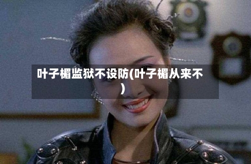 叶子楣监狱不设防(叶子楣从来不)