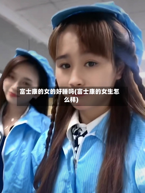 富士康的女的好睡吗(富士康的女生怎么样)