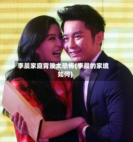 李晨家庭背景太恐怖(李晨的家境如何)