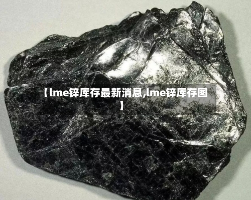 【lme锌库存最新消息,lme锌库存图】