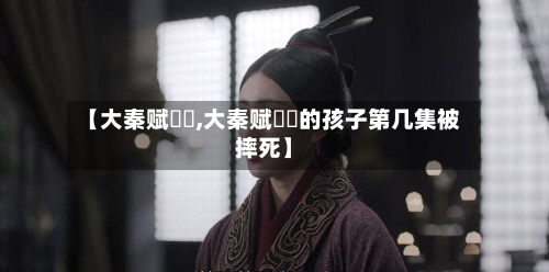 【大秦赋嫪毐,大秦赋嫪毐的孩子第几集被摔死】