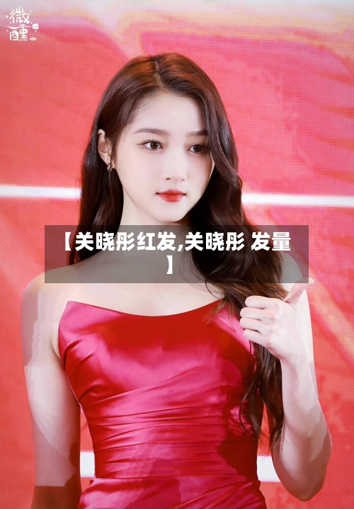 【关晓彤红发,关晓彤 发量】-第2张图片