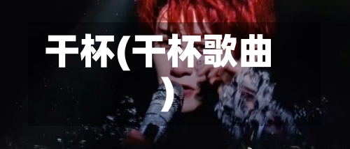 干杯(干杯歌曲)-第3张图片