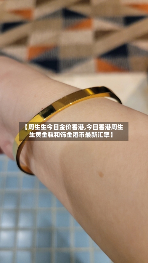 【周生生今日金价香港,今日香港周生生黄金粒和饰金港币最新汇率】-第2张图片