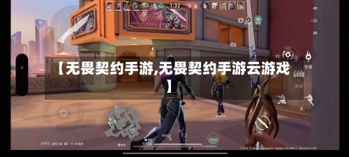 【无畏契约手游,无畏契约手游云游戏】