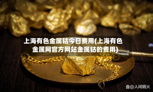 上海有色金属钴今日费用(上海有色金属网官方网站金属钴的费用)