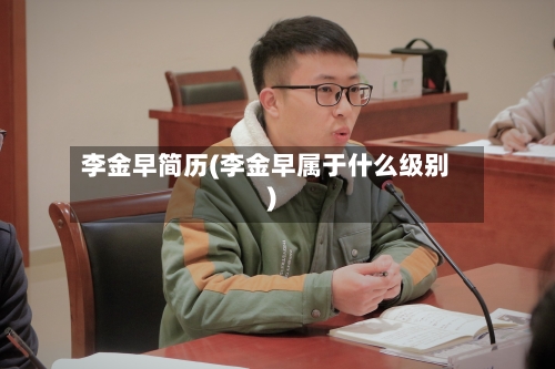李金早简历(李金早属于什么级别)-第2张图片
