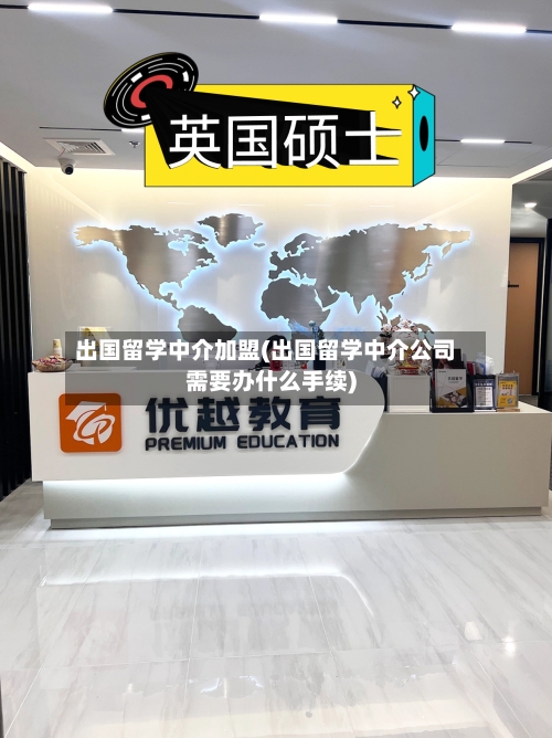 出国留学中介加盟(出国留学中介公司需要办什么手续)