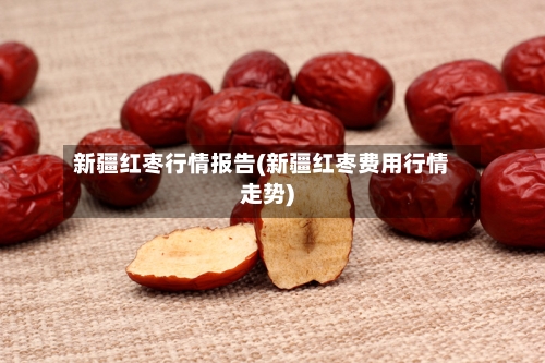 新疆红枣行情报告(新疆红枣费用行情走势)