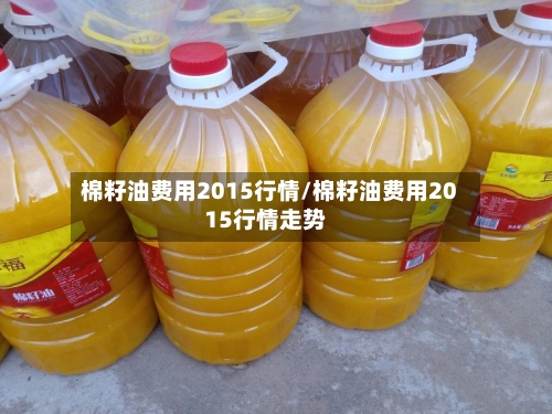 棉籽油费用2015行情/棉籽油费用2015行情走势