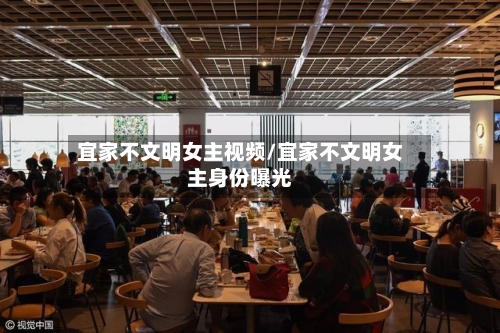 宜家不文明女主视频/宜家不文明女主身份曝光-第3张图片