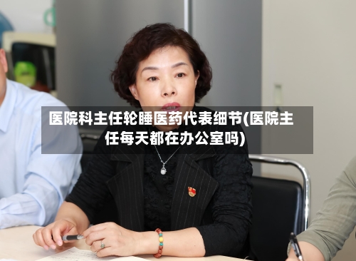 医院科主任轮睡医药代表细节(医院主任每天都在办公室吗)
