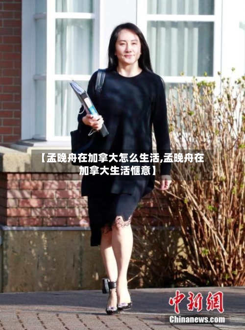 【孟晚舟在加拿大怎么生活,孟晚舟在加拿大生活惬意】