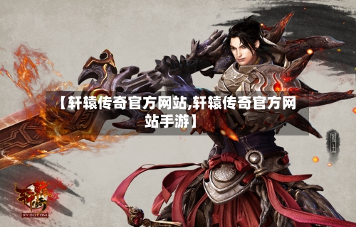 【轩辕传奇官方网站,轩辕传奇官方网站手游】