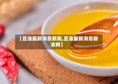 【豆油最新消息新闻,豆油最新消息新浪网】-第2张图片