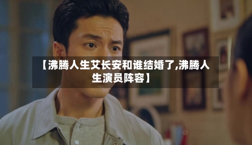 【沸腾人生艾长安和谁结婚了,沸腾人生演员阵容】-第3张图片