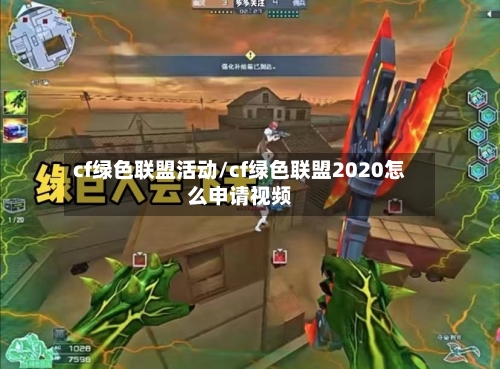 cf绿色联盟活动/cf绿色联盟2020怎么申请视频