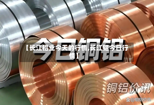 【长江铝业今天的行情,长江铝今日行情】-第2张图片