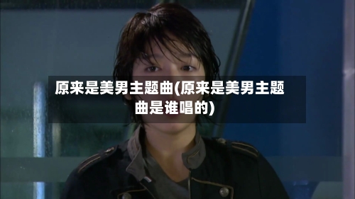 原来是美男主题曲(原来是美男主题曲是谁唱的)-第3张图片