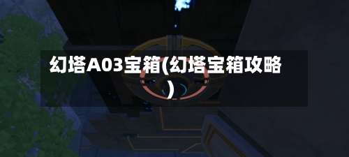 幻塔A03宝箱(幻塔宝箱攻略)