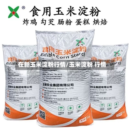 在新玉米淀粉行情/玉米淀粉 行情-第2张图片