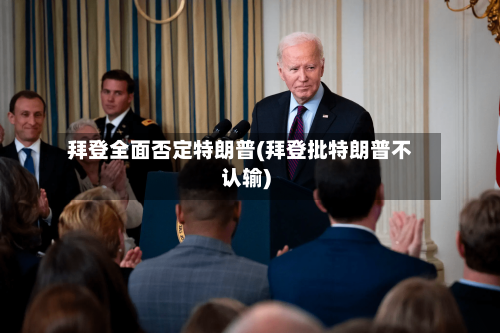 拜登全面否定特朗普(拜登批特朗普不认输)