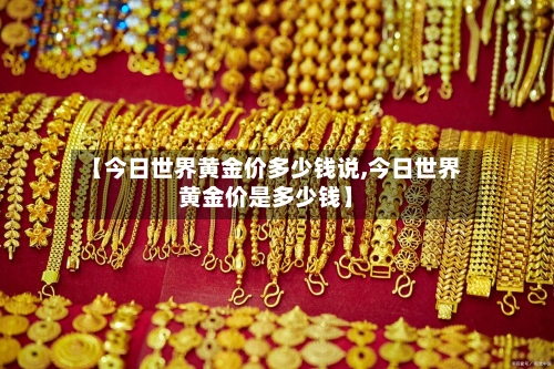 【今日世界黄金价多少钱说,今日世界黄金价是多少钱】-第2张图片