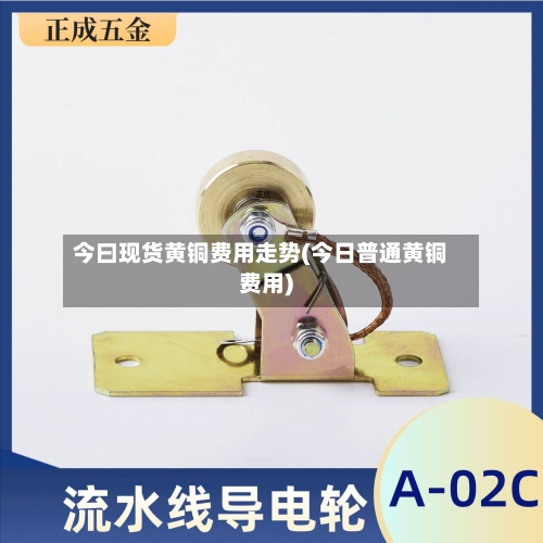 今曰现货黄铜费用走势(今日普通黄铜费用)
