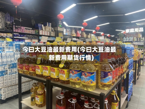 今曰大豆油最新费用(今曰大豆油最新费用期货行情)
