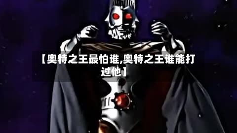 【奥特之王最怕谁,奥特之王谁能打过他】
