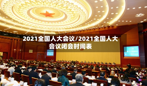 2021全国人大会议/2021全国人大会议闭会时间表