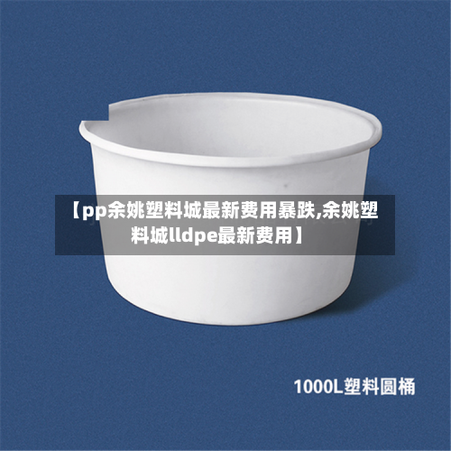 【pp余姚塑料城最新费用暴跌,余姚塑料城lldpe最新费用】-第3张图片