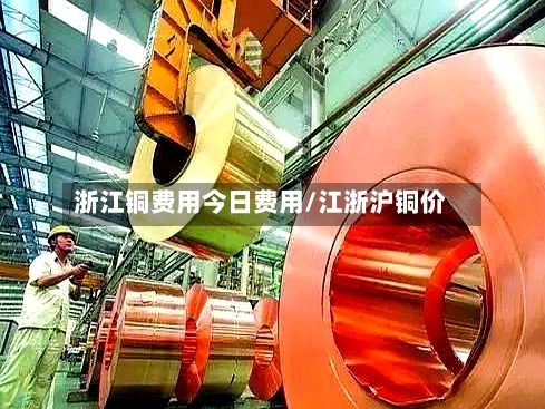 浙江铜费用今日费用/江浙沪铜价-第3张图片