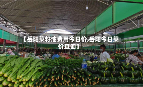 【岳阳菜籽油费用今日价,岳阳今日菜价查询】