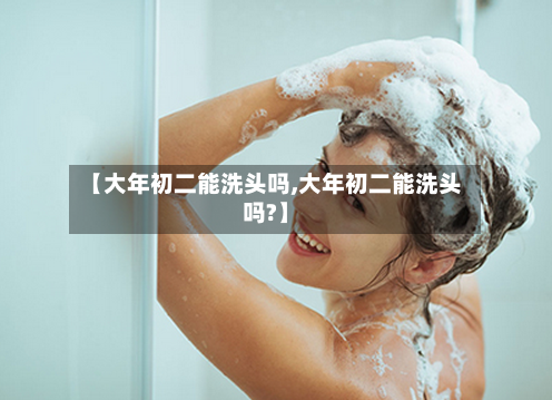 【大年初二能洗头吗,大年初二能洗头吗?】