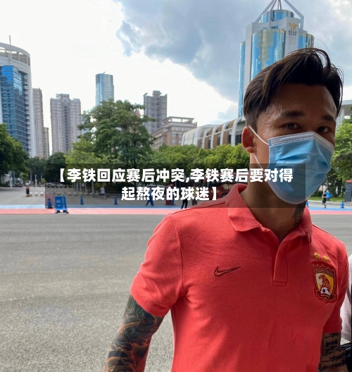【李铁回应赛后冲突,李铁赛后要对得起熬夜的球迷】