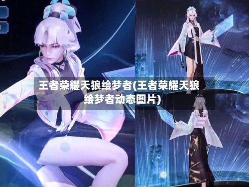 王者荣耀天狼绘梦者(王者荣耀天狼绘梦者动态图片)