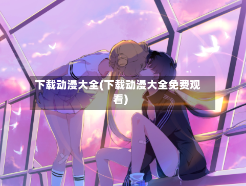 下载动漫大全(下载动漫大全免费观看)