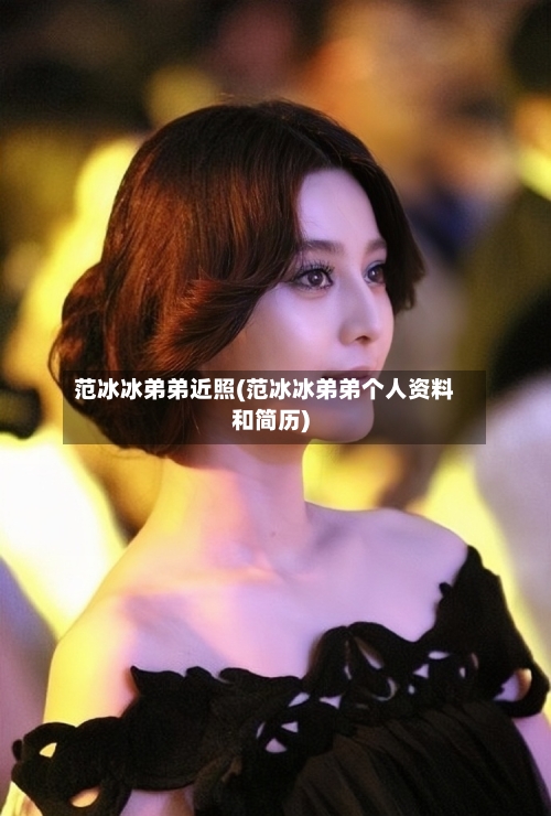 范冰冰弟弟近照(范冰冰弟弟个人资料和简历)-第2张图片