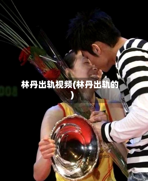 林丹出轨视频(林丹出轨的)-第2张图片