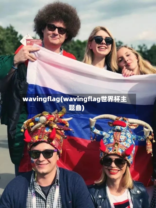 wavingflag(wavingflag世界杯主题曲)-第2张图片