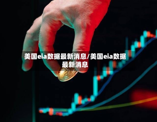 美国eia数据最新消息/美国eia数据最新消息-第3张图片