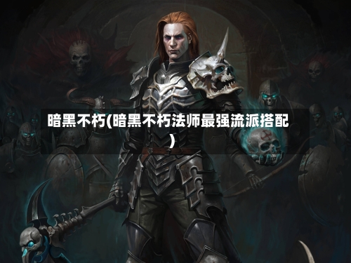 暗黑不朽(暗黑不朽法师最强流派搭配)-第3张图片