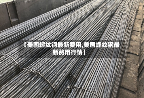 【美国螺纹钢最新费用,美国螺纹钢最新费用行情】