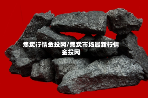 焦炭行情金投网/焦炭市场最新行情金投网-第3张图片
