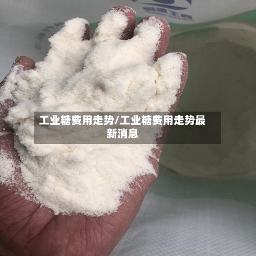 工业糖费用走势/工业糖费用走势最新消息