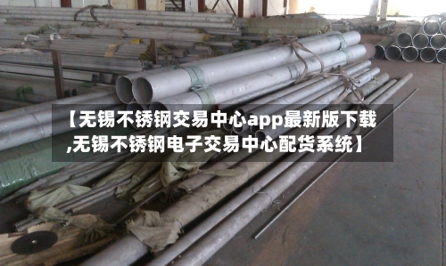 【无锡不锈钢交易中心app最新版下载,无锡不锈钢电子交易中心配货系统】-第2张图片